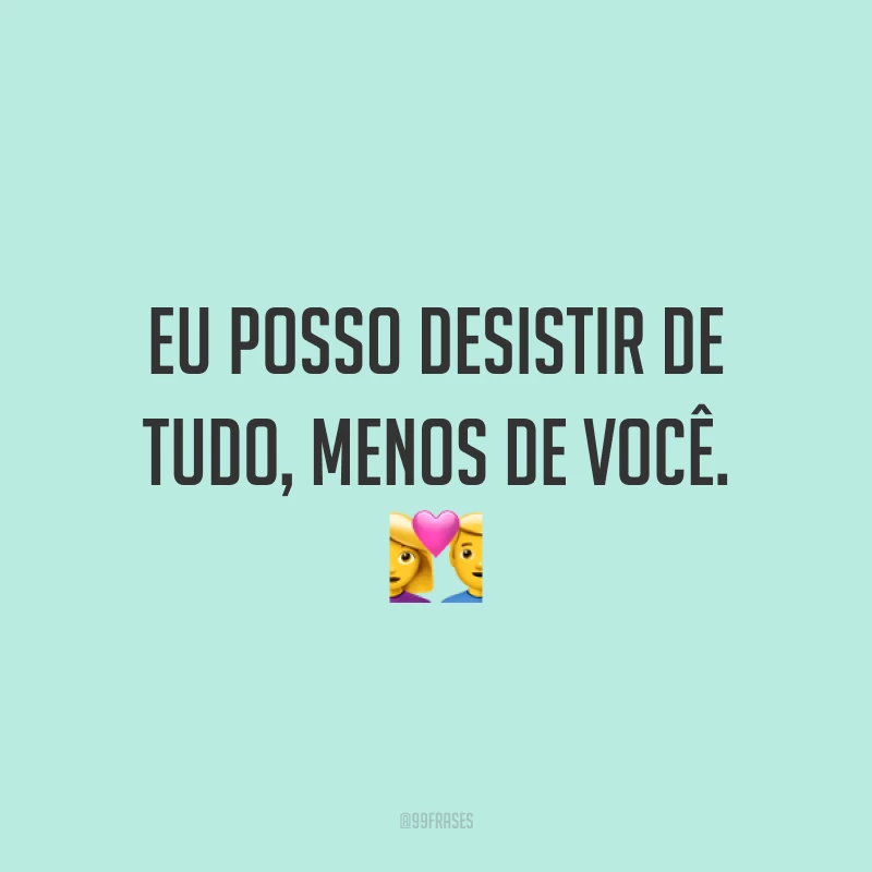 Eu posso desistir de tudo, menos de você. 💑