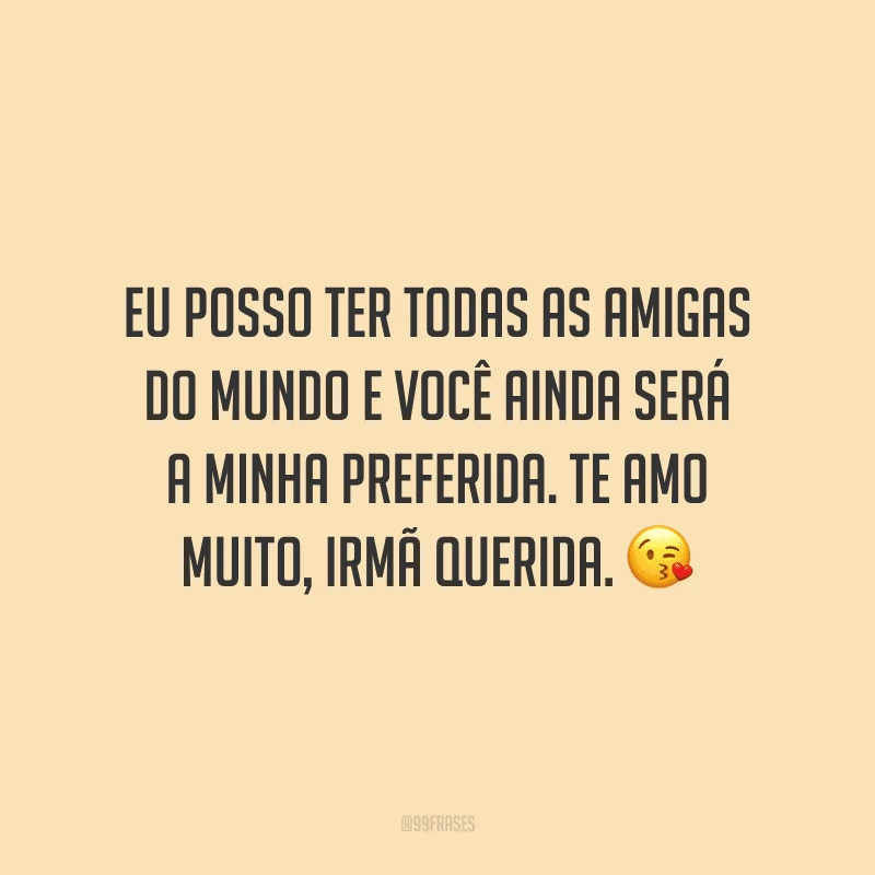 Eu posso ter todas as amigas do mundo e você ainda será a minha preferida. Te amo muito, irmã querida.