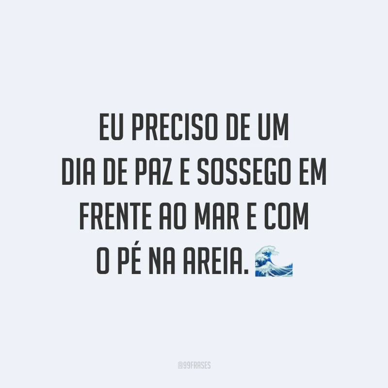 Eu preciso de um dia de paz e sossego em frente ao mar e com o pé na areia. 🌊
