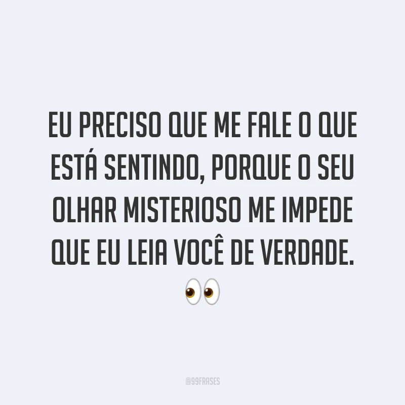 Eu preciso que me fale o que está sentindo, porque o seu olhar misterioso me impede que eu leia você de verdade. ?