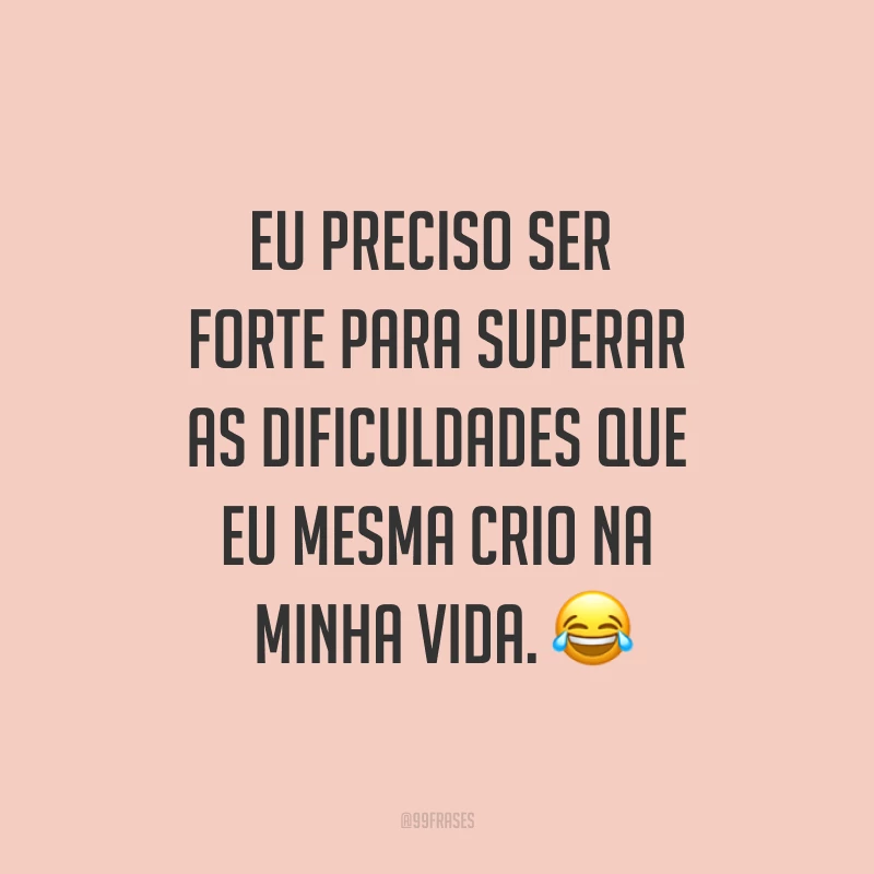 Eu preciso ser forte para superar as dificuldades que eu mesma crio na minha vida. ?