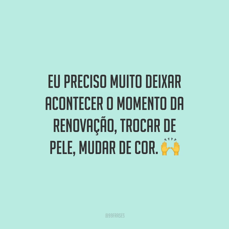 Eu preciso muito deixar acontecer o momento da renovação, trocar de pele, mudar de cor. 