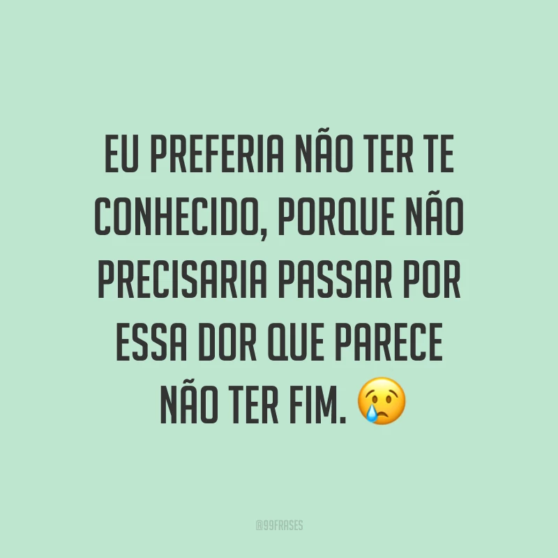 Eu preferia não ter te conhecido, porque não precisaria passar por essa dor que parece não ter fim. ?