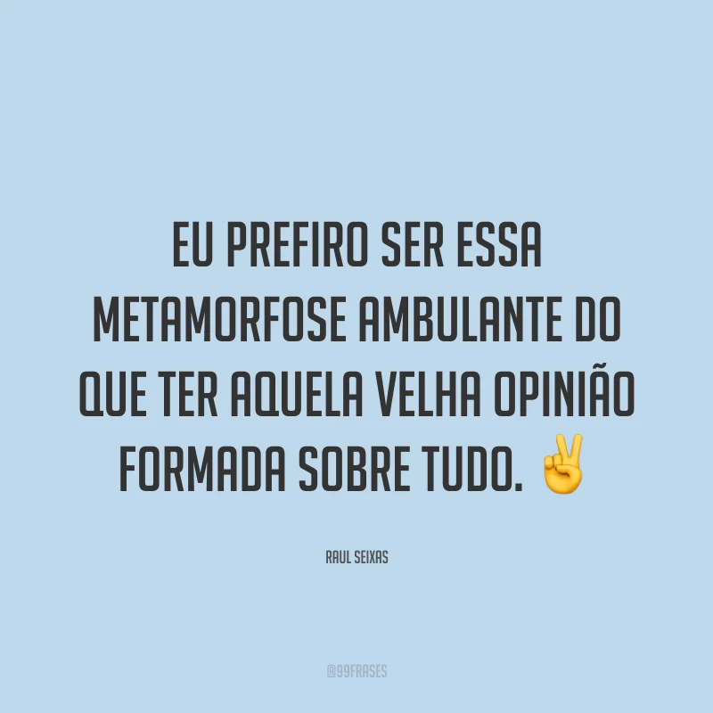 Eu prefiro ser essa metamorfose ambulante do que ter aquela velha opinião formada sobre tudo. ✌