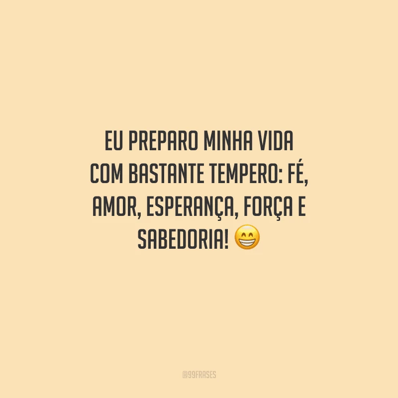 Eu preparo minha vida com bastante tempero: fé, amor, esperança, força e sabedoria! 
