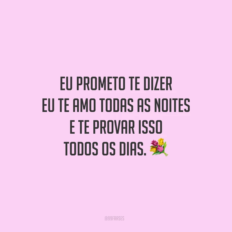 Eu prometo te dizer eu te amo todas as noites e te provar isso todos os dias.