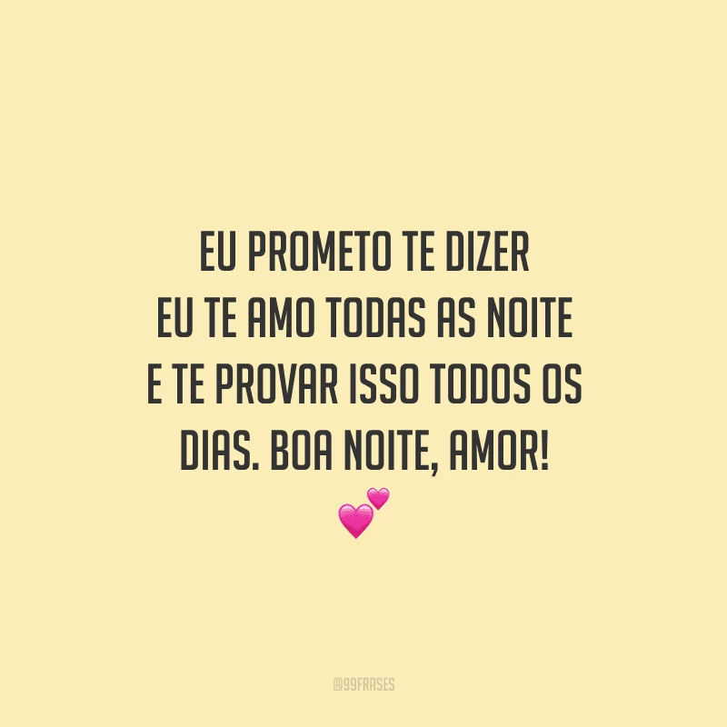 Eu prometo te dizer eu te amo todas as noite e te provar isso todos os dias. Boa noite, amor! 