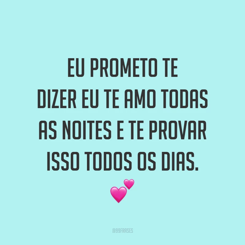 Eu prometo te dizer eu te amo todas as noites e te provar isso todos os dias. 💕
