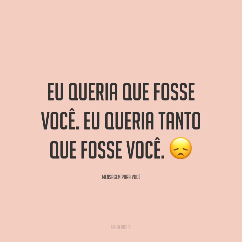 Eu queria que fosse você. Eu queria tanto que fosse você. 😞