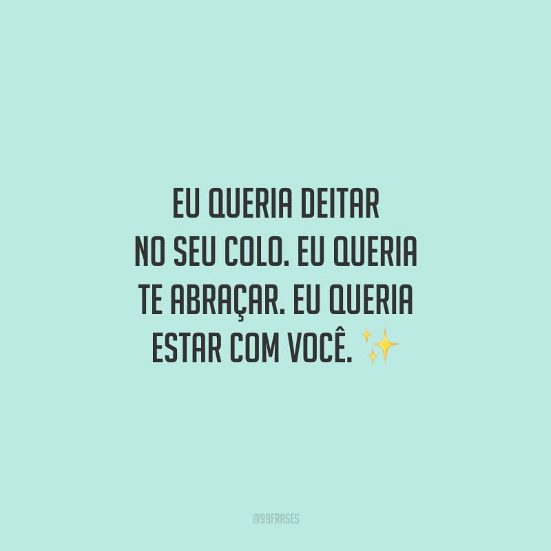 Eu queria deitar no seu colo. Eu queria te abraçar. Eu queria estar com você.