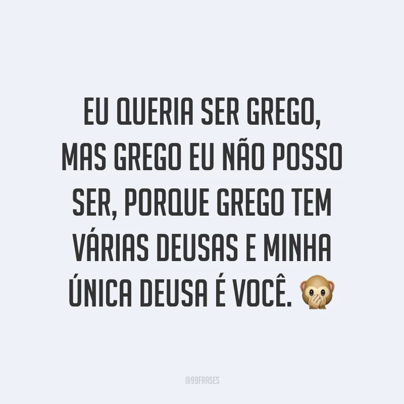 Eu queria ser grego, mas grego eu não posso ser, porque grego tem várias deusas e minha única deusa é você. ?