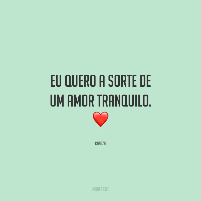 Eu quero a sorte de um amor tranquilo. 