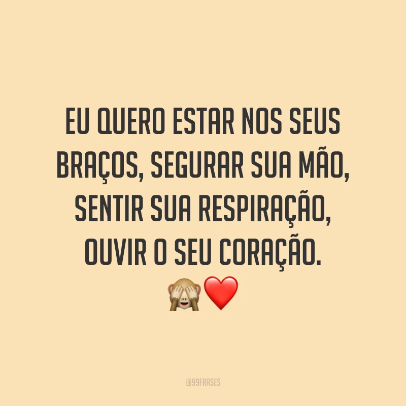 Eu quero estar nos seus braços, segurar sua mão, sentir sua respiração, ouvir o seu coração. 🙈❤️