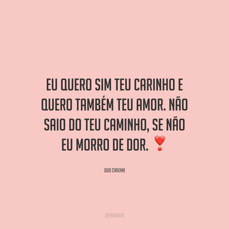 Eu quero sim teu carinho e quero também teu amor. Não saio do teu caminho, se não eu morro de dor. 