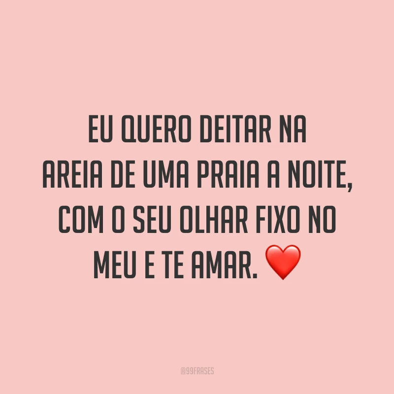 Eu quero deitar na areia de uma praia a noite, com o seu olhar fixo no meu e te amar. ❤️