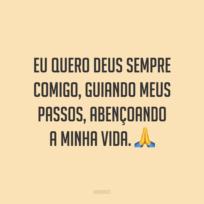 Eu quero Deus sempre comigo, guiando meus passos, abençoando a minha vida. ?