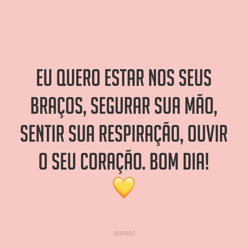 Eu quero estar nos seus braços, segurar sua mão, sentir sua respiração, ouvir o seu coração. Bom dia! ?