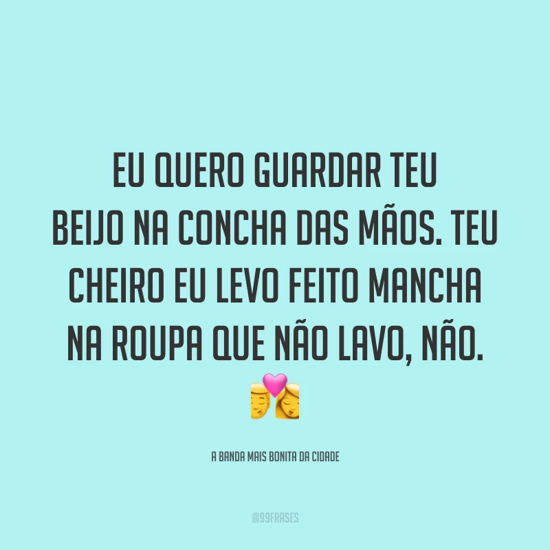 Eu quero guardar teu beijo na concha das mãos. Teu cheiro eu levo feito mancha na roupa que não lavo, não. ?