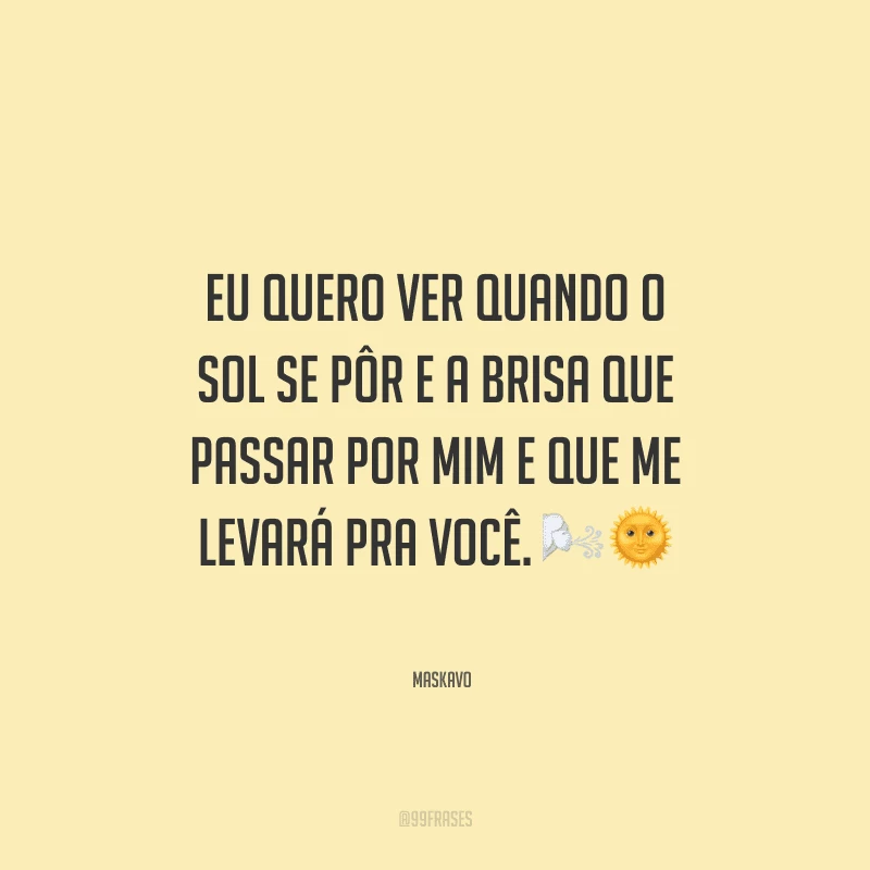 Eu quero ver quando o sol se pôr e a brisa que passar por mim e que me levará pra você.