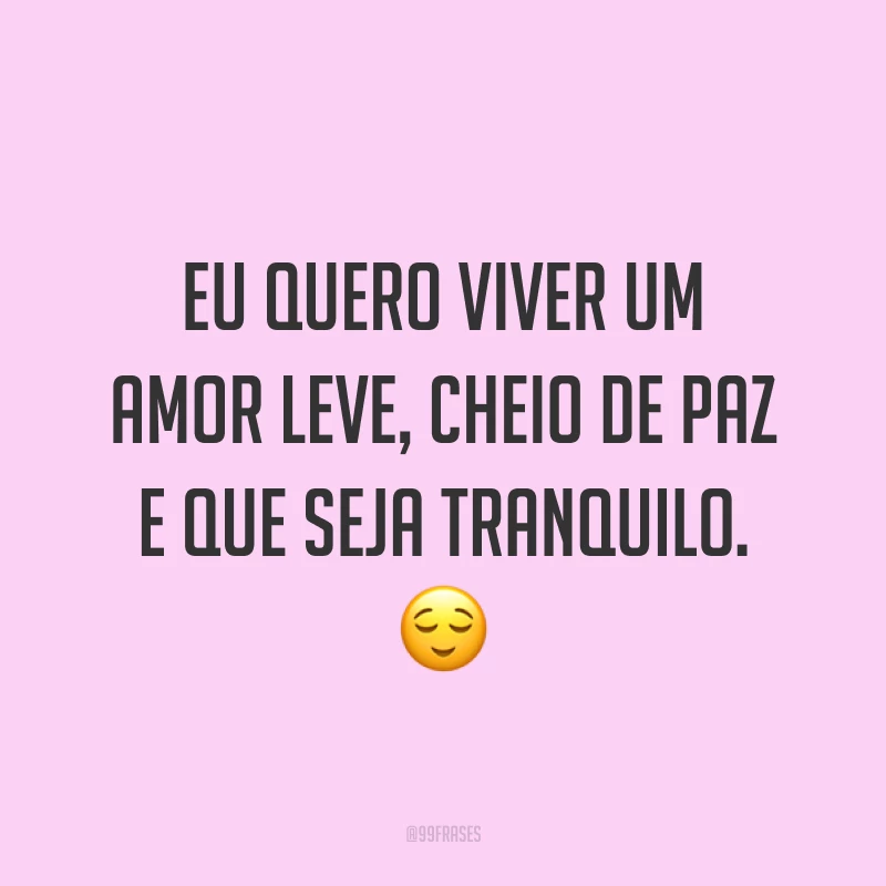 Eu quero viver um amor leve, cheio de paz e que seja tranquilo. ?