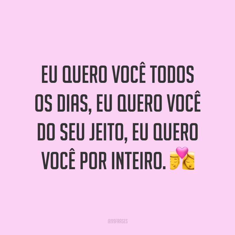 Eu quero você todos os dias, eu quero você do seu jeito, eu quero você por inteiro. 💏