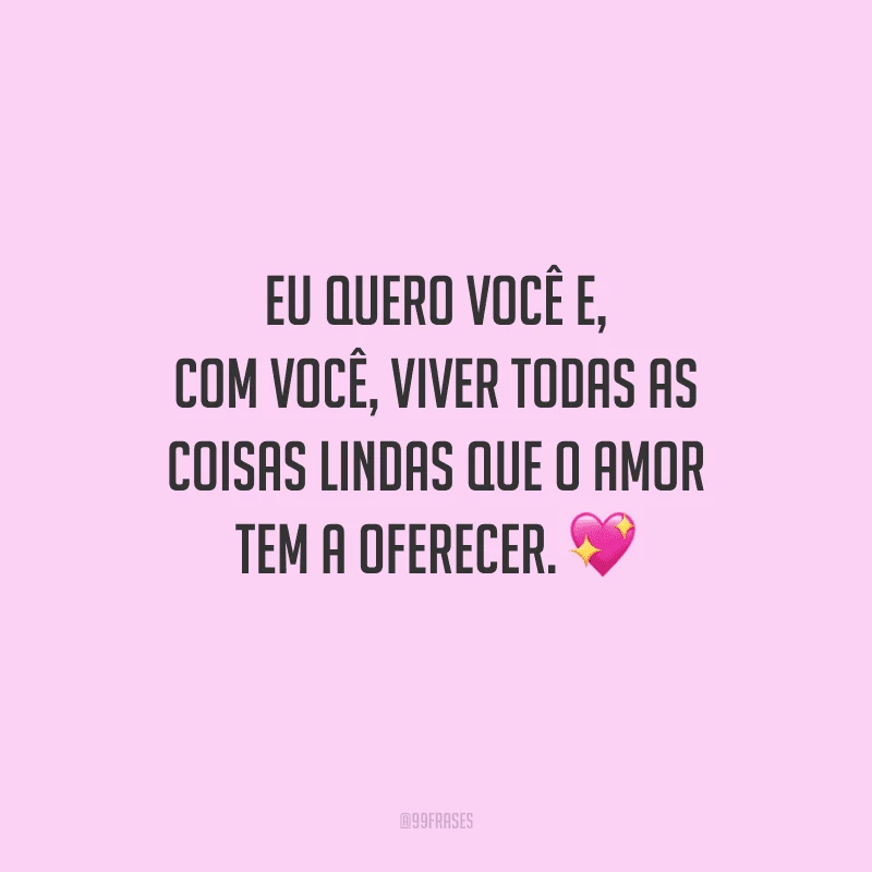 Eu quero você e, com você, viver todas as coisas lindas que o amor tem a oferecer. 