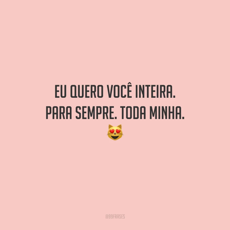 Eu quero você inteira. Para sempre. Toda minha. 