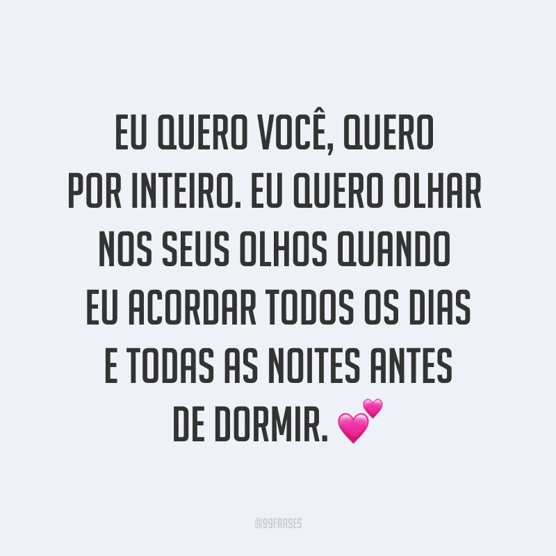 Eu quero você, quero por inteiro. Eu quero olhar nos seus olhos quando eu acordar todos os dias e todas as noites antes de dormir. ?
