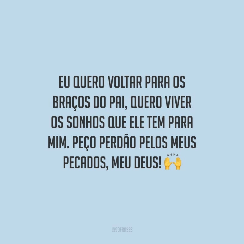 Eu quero voltar para os braços do Pai, quero viver os sonhos que Ele tem para mim. Peço perdão pelos meus pecados, meu Deus!