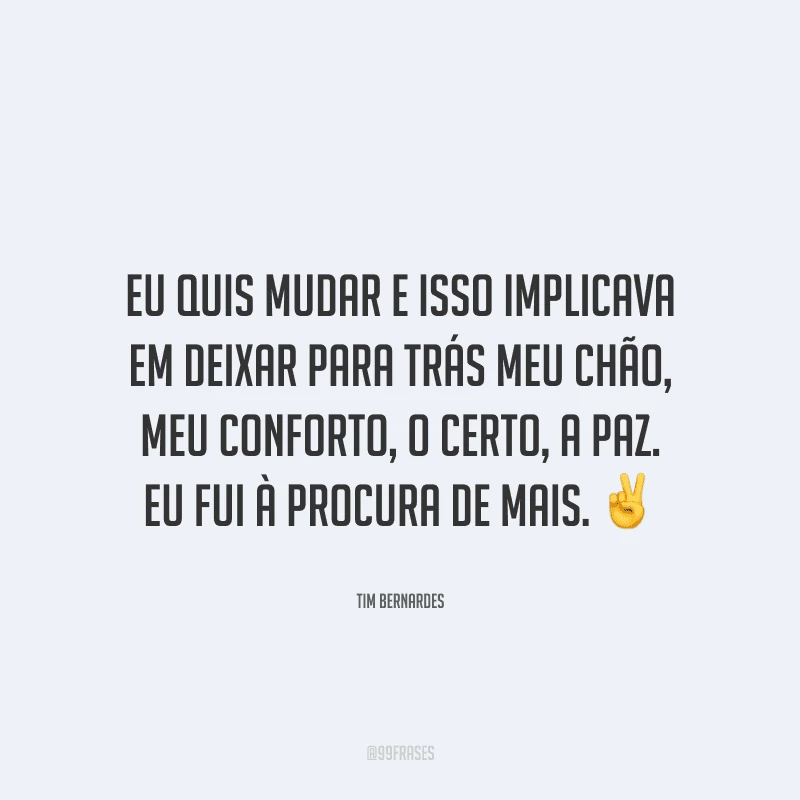 Eu quis mudar e isso implicava em deixar para trás meu chão, meu conforto, o certo, a paz. Eu fui à procura de mais. 