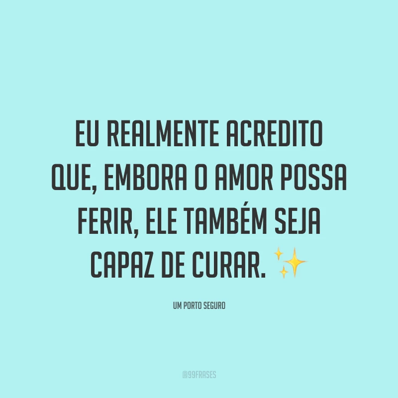 Eu realmente acredito que, embora o amor possa ferir, ele também seja capaz de curar.