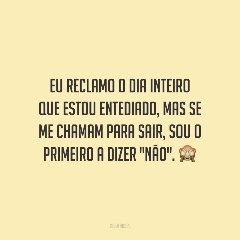 Eu reclamo o dia inteiro que estou entediado, mas se me chamam para sair, sou o primeiro a dizer 