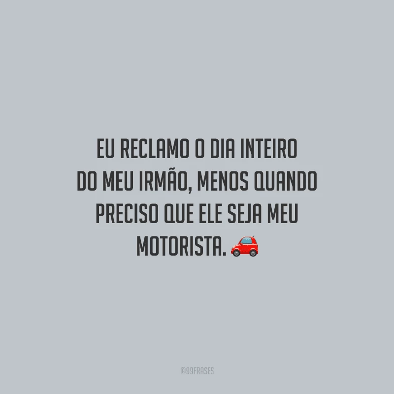 Eu reclamo o dia inteiro do meu irmão, menos quando preciso que ele seja meu motorista.
