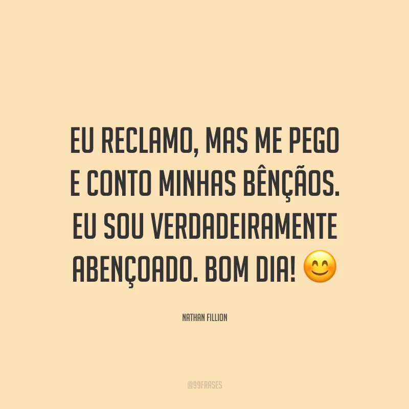 Eu reclamo, mas me pego e conto minhas bênçãos. Eu sou verdadeiramente abençoado. Bom dia! 😊