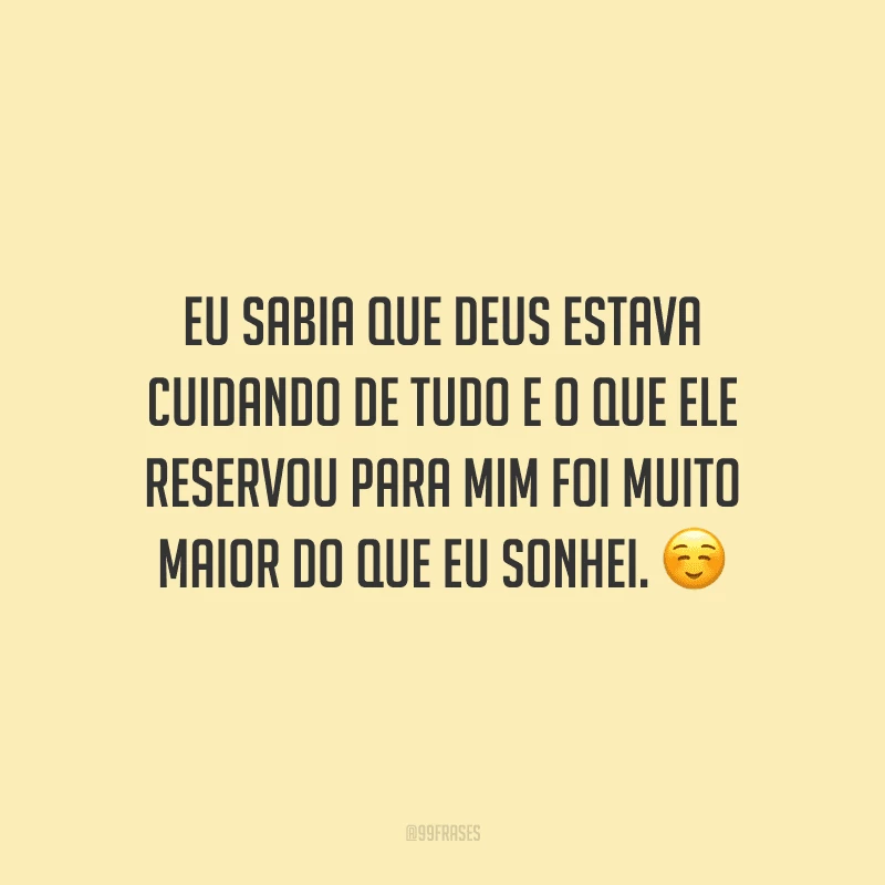 Eu sabia que Deus estava cuidando de tudo e o que Ele reservou para mim foi muito maior do que eu sonhei.