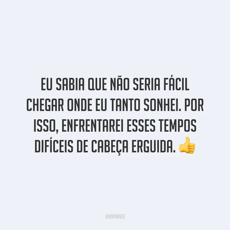 Eu sabia que não seria fácil chegar onde eu tanto sonhei. Por isso, enfrentarei esses tempos difíceis de cabeça erguida.