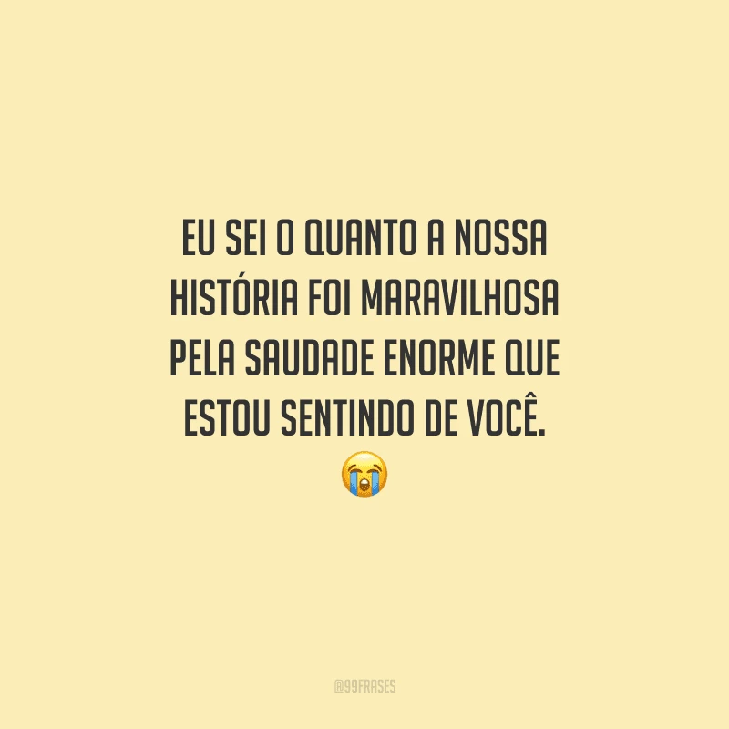 Eu sei o quanto a nossa história foi maravilhosa pela saudade enorme que estou sentindo de você. 