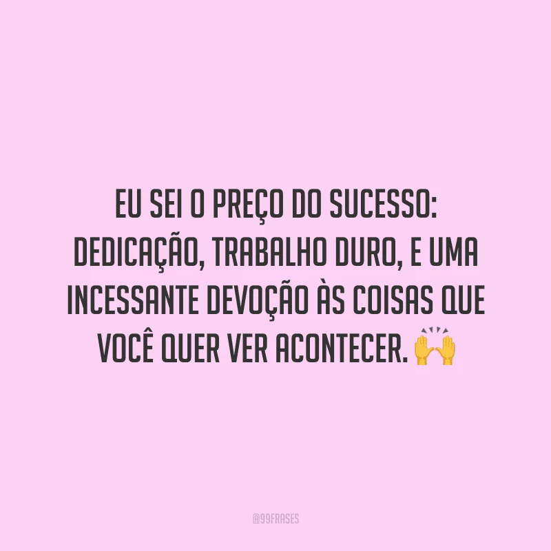 Eu sei o preço do sucesso: dedicação, trabalho duro, e uma incessante devoção às coisas que você quer ver acontecer.