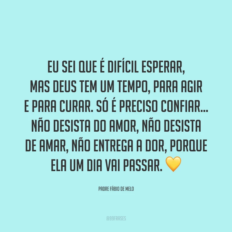 Eu sei que é difícil esperar, mas Deus tem um tempo, para agir e para curar. Só é preciso confiar... não desista do amor, não desista de amar, não entrega a dor, porque ela um dia vai passar. ?