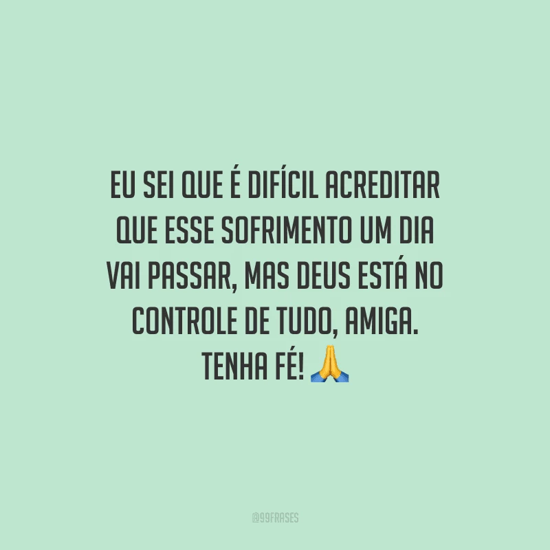 Eu sei que é difícil acreditar que esse sofrimento um dia vai passar, mas Deus está no controle de tudo, amiga. Tenha fé!