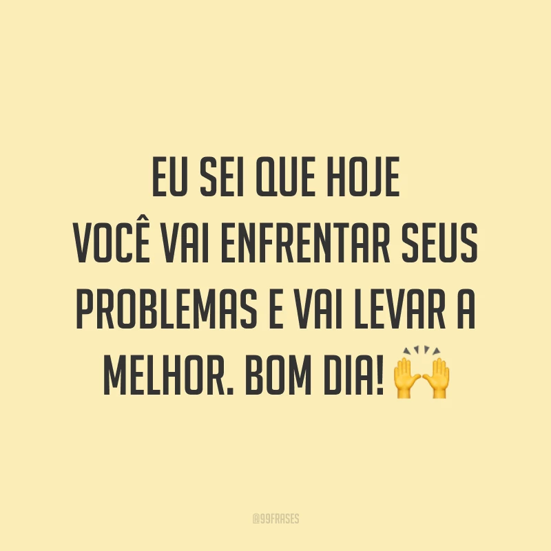 Eu sei que hoje você vai enfrentar seus problemas e vai levar a melhor. Bom dia! 🙌