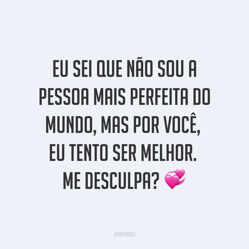 Eu sei que não sou a pessoa mais perfeita do mundo, mas por você, eu tento ser melhor. Me desculpa? ?
