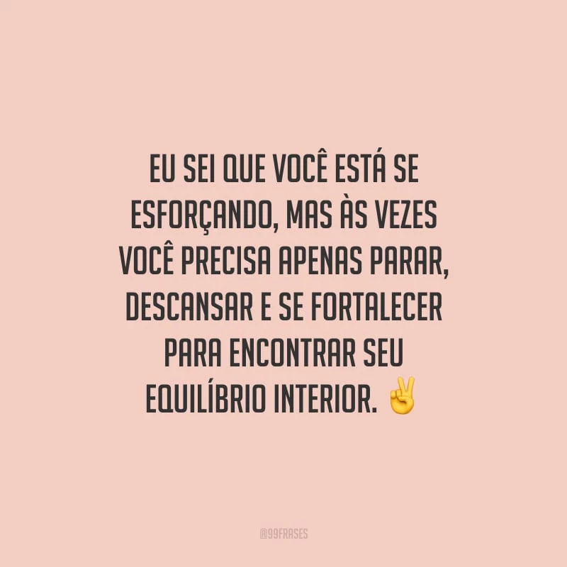 Eu sei que você está se esforçando, mas às vezes você precisa apenas parar, descansar e se fortalecer para encontrar seu equilíbrio interior.