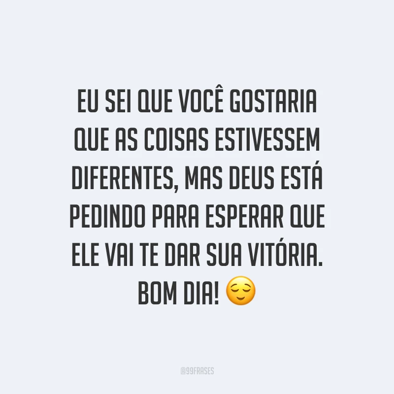 Eu sei que você gostaria que as coisas estivessem diferentes, mas Deus está pedindo para esperar que Ele vai te dar sua vitória. Bom dia! ?