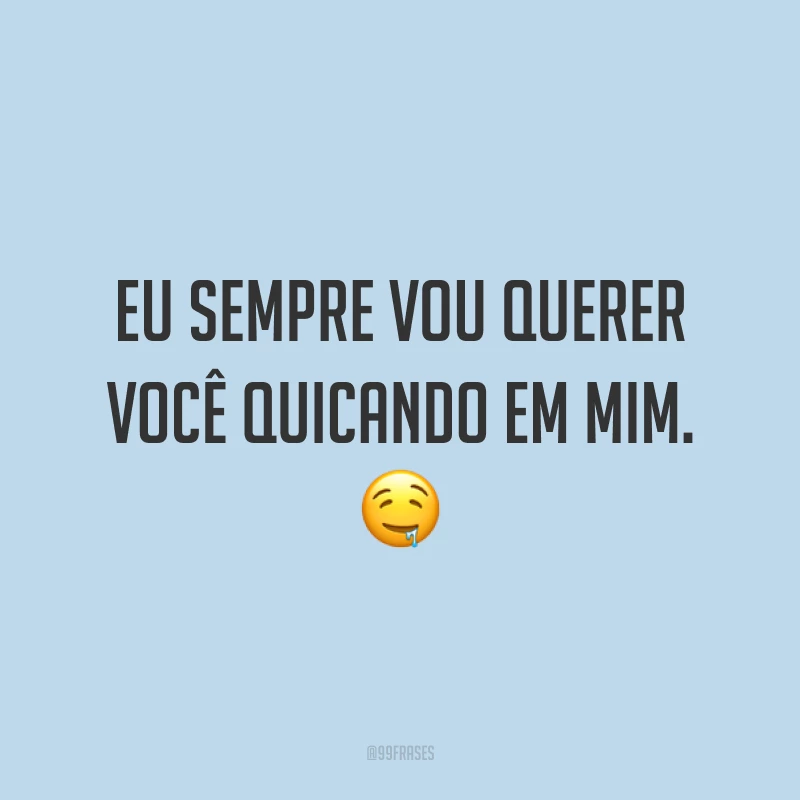 Eu sempre vou querer você quicando em mim. ?