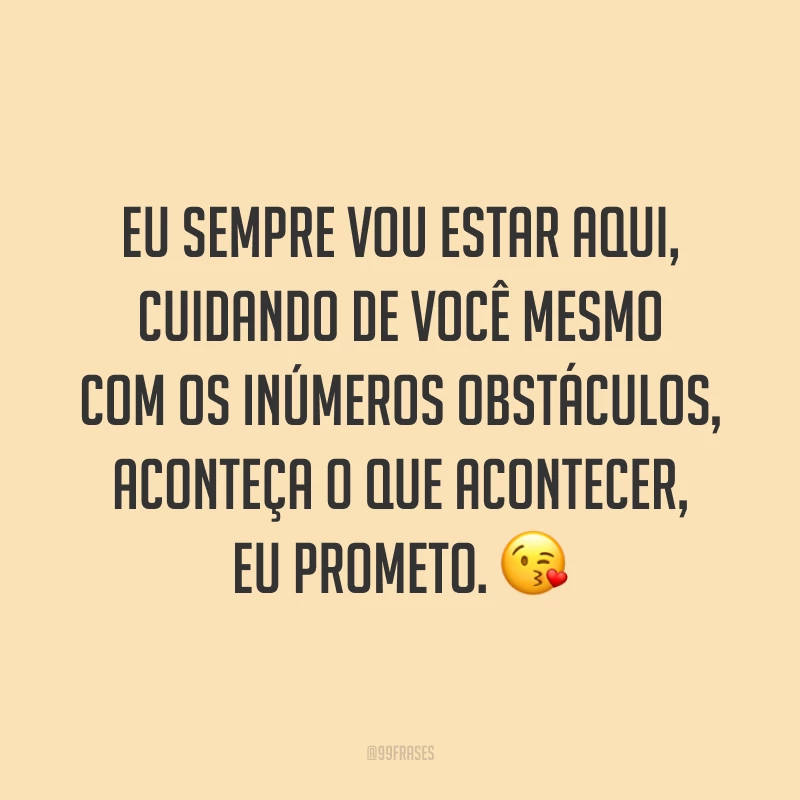 Eu sempre vou estar aqui, cuidando de você mesmo com os inúmeros obstáculos, aconteça o que acontecer, eu prometo. ?