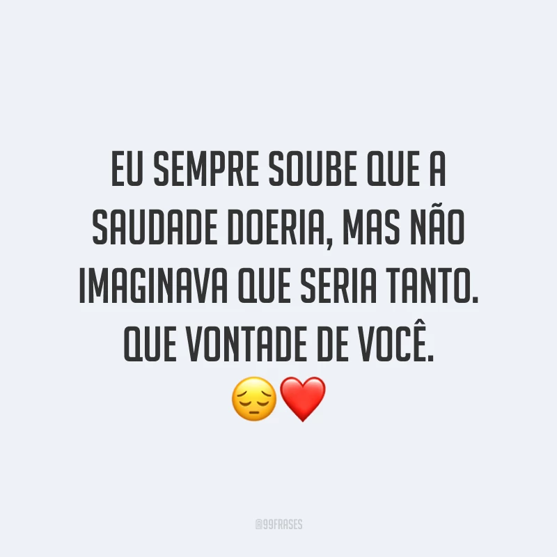 Eu sempre soube que a saudade doeria, mas não imaginava que seria tanto. Que vontade de você. 😔❤️