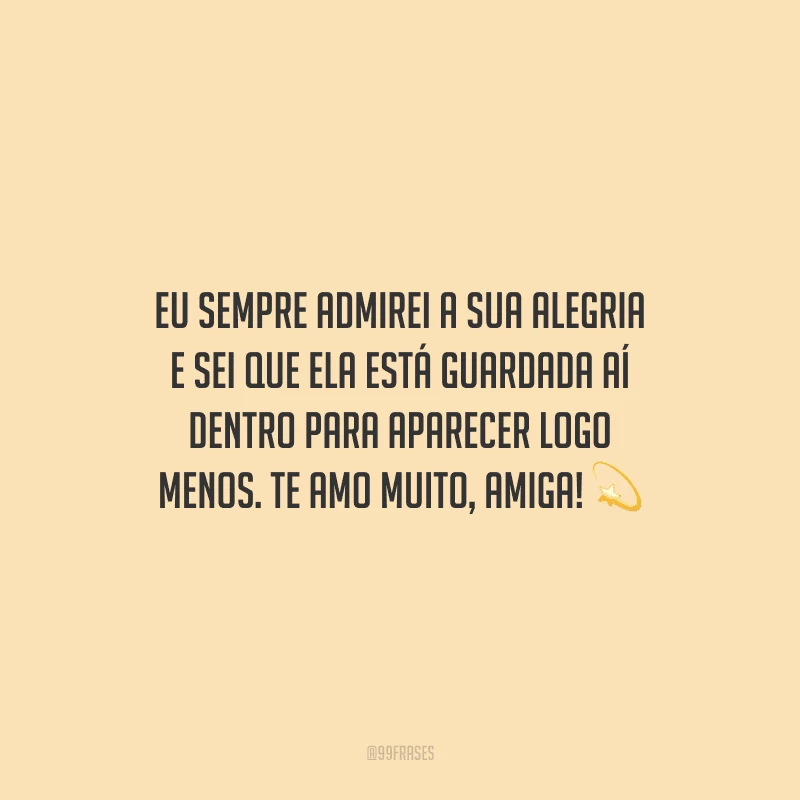 Eu sempre admirei a sua alegria e sei que ela está guardada aí dentro para aparecer logo menos. Te amo muito, amiga!