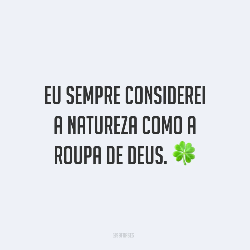 Eu sempre considerei a natureza como a roupa de Deus. ?