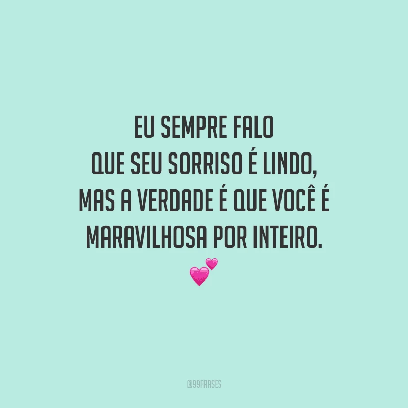 Eu sempre falo que seu sorriso é lindo, mas a verdade é que você é maravilhosa por inteiro. 